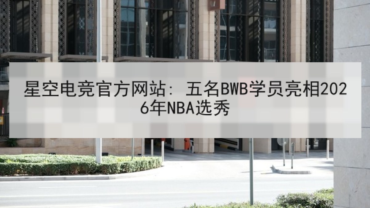 星空电竞官方网站: 五名BWB学员亮相2026年NBA选秀