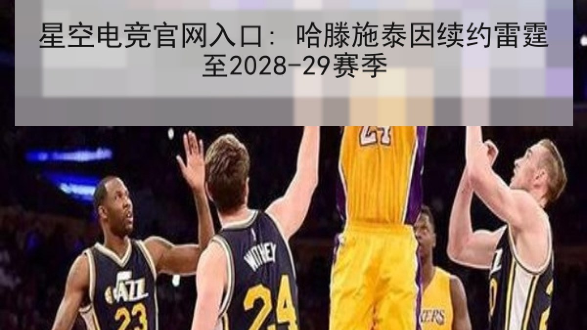 星空电竞官网入口: 哈滕施泰因续约雷霆至2028-29赛季