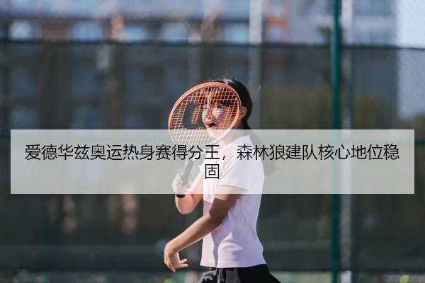 爱德华兹奥运热身赛得分王，森林狼建队核心地位稳固