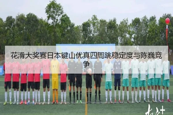 hua-hua-da-jiang-sai-ri-ben-jian-shan-you-zhen-si-zhou-tiao-wen-ding-du-yu-chen-wei-jing-zheng-3-733.jpg