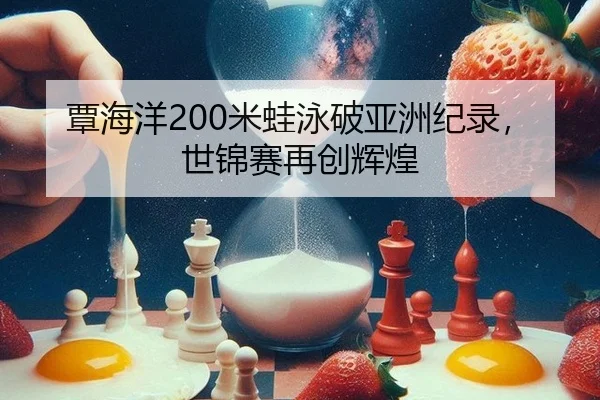 覃海洋200米蛙泳破亚洲纪录，世锦赛再创辉煌