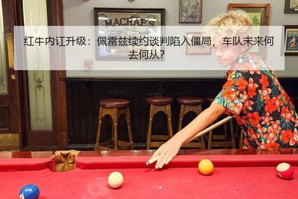 红牛内讧升级：佩雷兹续约谈判陷入僵局，车队未来何去何从？