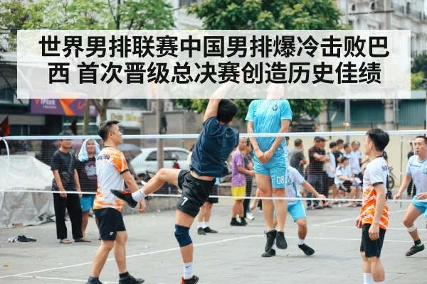世界男排联赛中国男排爆冷击败巴西 首次晋级总决赛创造历史佳绩