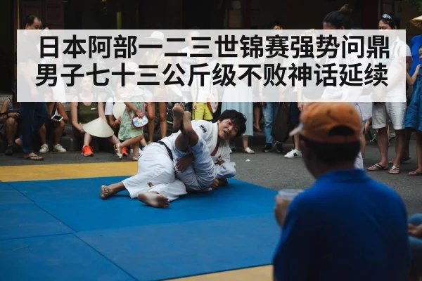 日本阿部一二三世锦赛强势问鼎 男子七十三公斤级不败神话延续