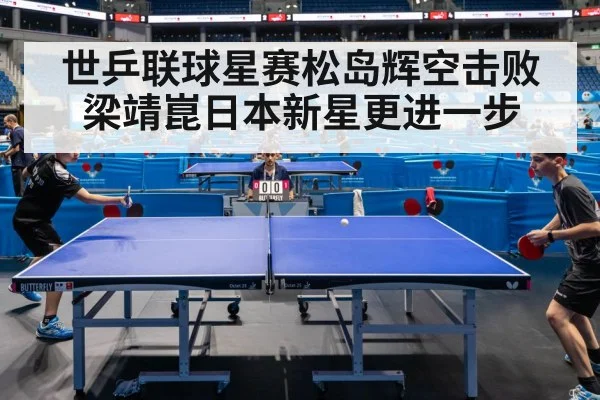 世乒联球星赛松岛辉空击败梁靖崑日本新星更进一步