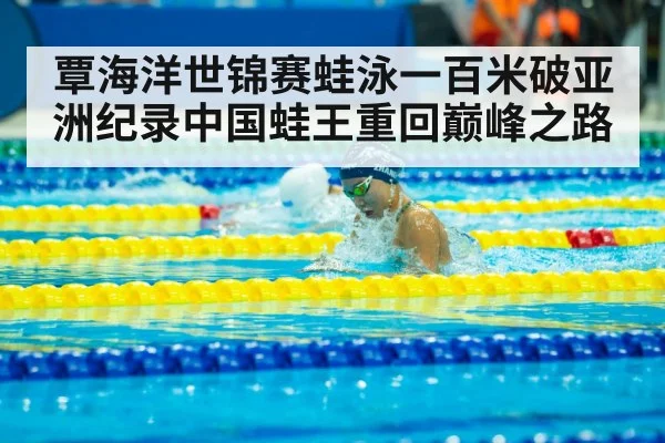 覃海洋世锦赛蛙泳一百米破亚洲纪录中国蛙王重回巅峰之路