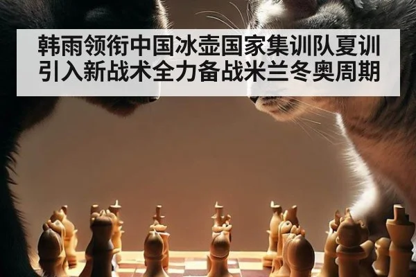 韩雨领衔中国冰壶国家集训队夏训引入新战术全力备战米兰冬奥周期