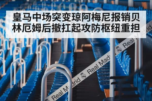 皇马中场突变琼阿梅尼报销贝林厄姆后撤扛起攻防枢纽重担