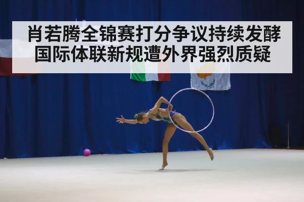 肖若腾全锦赛打分争议持续发酵国际体联新规遭外界强烈质疑