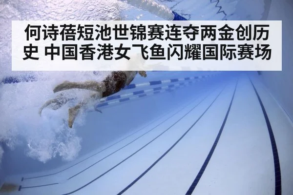 何诗蓓短池世锦赛连夺两金创历史 中国香港女飞鱼闪耀国际赛场