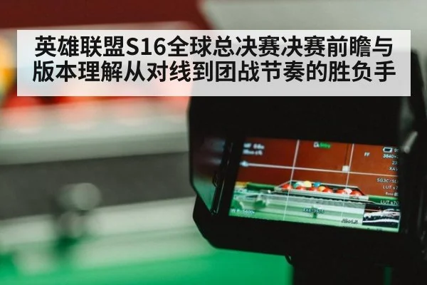 英雄联盟S16全球总决赛决赛前瞻与版本理解从对线到团战节奏的胜负手